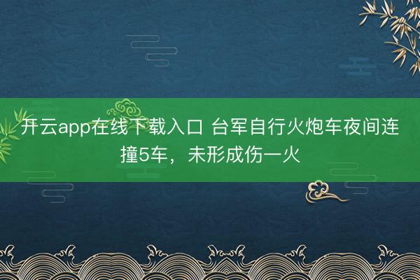 开云app在线下载入口 台军自行火炮车夜间连撞5车,未形成伤一火