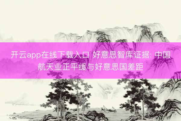 开云app在线下载入口 好意思智库证据: 中国航天业正平缓与好意思国差距