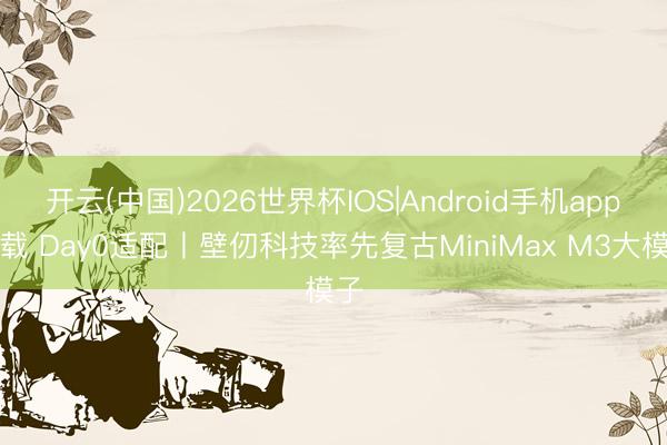 开云(中国)2026世界杯IOS|Android手机app下载 Day0适配丨壁仞科技率先复古MiniMax M3大模子