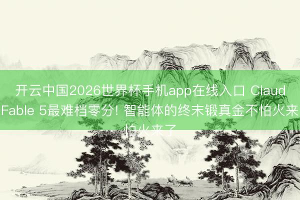 开云中国2026世界杯手机app在线入口 Claude Fable 5最难档零分! 智能体的终末锻真金不怕火来了
