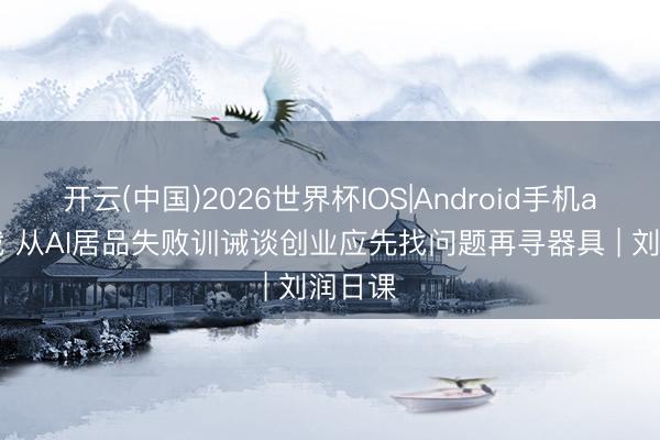 开云(中国)2026世界杯IOS|Android手机app下载 从AI居品失败训诫谈创业应先找问题再寻器具 | 刘润日课