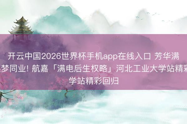 开云中国2026世界杯手机app在线入口 芳华满电， 逐梦同业! 航嘉「满电后生权略」河北工业大学站精彩回归