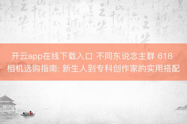 开云app在线下载入口 不同东说念主群 618 相机选购指南: 新生人到专科创作家的实用搭配