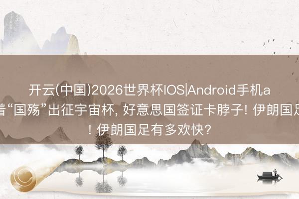 开云(中国)2026世界杯IOS|Android手机app下载 带着“国殇”出征宇宙杯, 好意思国签证卡脖子! 伊朗国足有多欢快?
