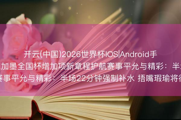 开云(中国)2026世界杯IOS|Android手机app下载 2026年好意思加墨全国杯增加项新章程护航赛事平允与精彩:半场22分钟强制补水 捂嘴瑕瑜将径直红牌