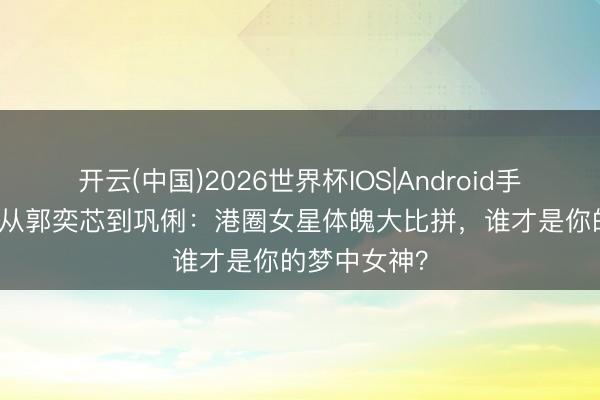 开云(中国)2026世界杯IOS|Android手机app下载 从郭奕芯到巩俐:港圈女星体魄大比拼,谁才是你的梦中女神?