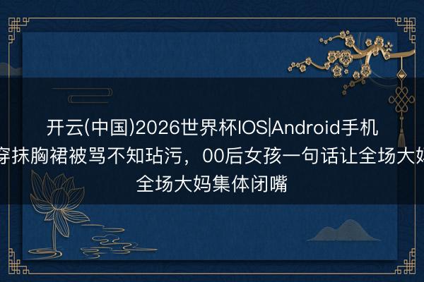 开云(中国)2026世界杯IOS|Android手机app下载 穿抹胸裙被骂不知玷污，00后女孩一句话让全场大妈集体闭嘴