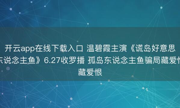 开云app在线下载入口 温碧霞主演《谎岛好意思东说念主鱼》6.27收罗播 孤岛东说念主鱼骗局藏爱恨
