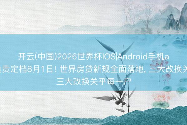 开云(中国)2026世界杯IOS|Android手机app下载 负责定档8月1日! 世界房贷新规全面落地, 三大改换关乎每一户