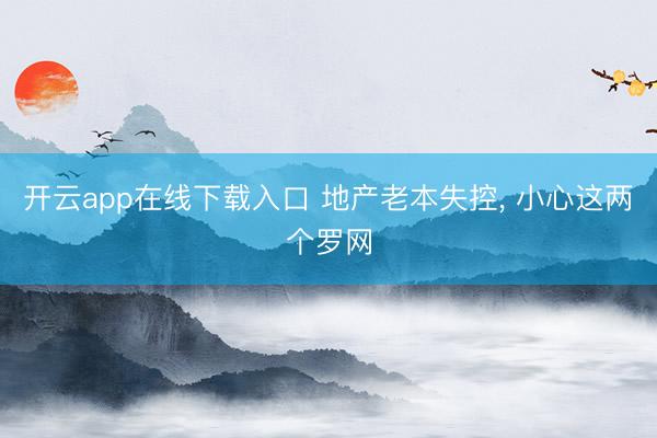 开云app在线下载入口 地产老本失控, 小心这两个罗网