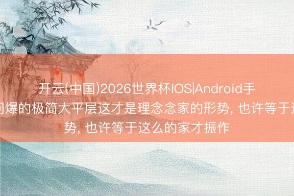 开云(中国)2026世界杯IOS|Android手机app下载 被问爆的极简大平层这才是理念念家的形势，<a href=