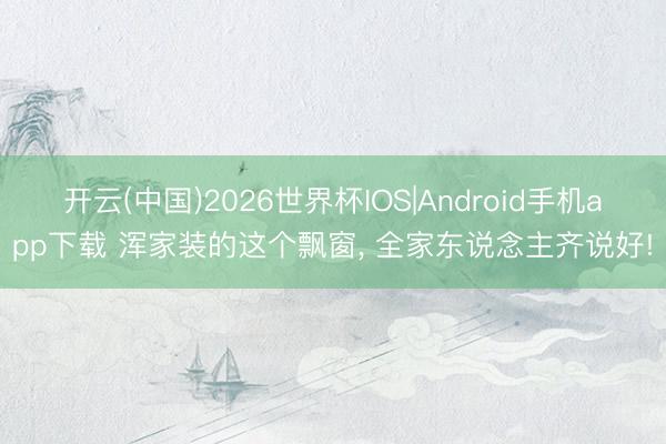 开云(中国)2026世界杯IOS|Android手机app下载 浑家装的这个飘窗，<a href=