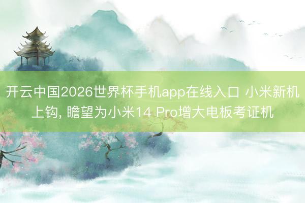 开云中国2026世界杯手机app在线入口 小米新机上钩, 瞻望为小米14 Pro增大电板考证机