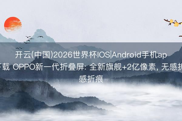 开云(中国)2026世界杯IOS|Android手机app下载 OPPO新一代折叠屏: 全新旗舰+2亿像素, 无感折痕