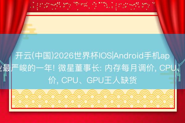 开云(中国)2026世界杯IOS|Android手机app下载 PC行业最严峻的一年! 微星董事长: 内存每月调价, CPU、GPU王人缺货