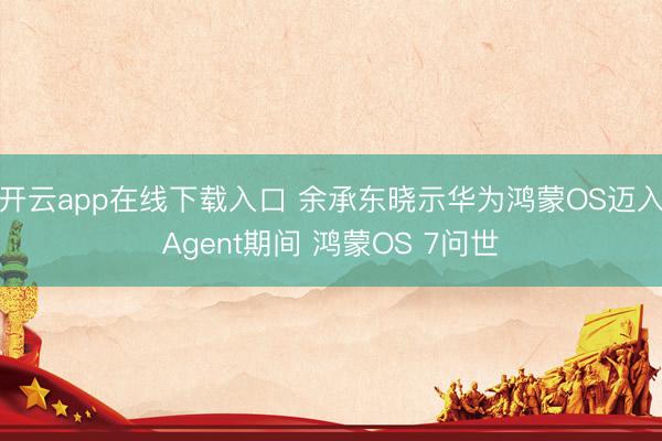 开云app在线下载入口 余承东晓示华为鸿蒙OS迈入Agent期间 鸿蒙OS 7问世