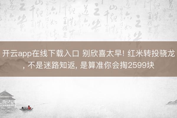开云app在线下载入口 别欣喜太早! 红米转投骁龙, 不是迷路知返, 是算准你会掏2599块