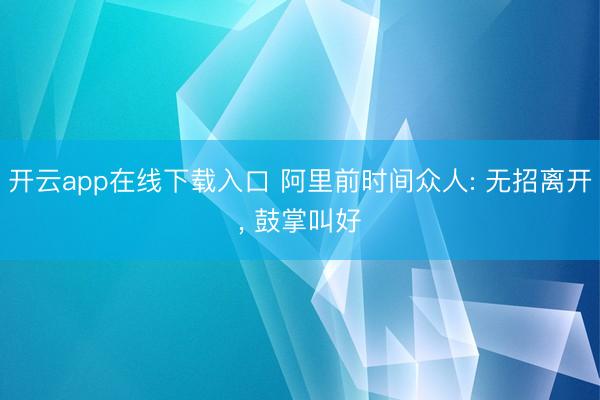 开云app在线下载入口 阿里前时间众人: 无招离开, 鼓掌叫好