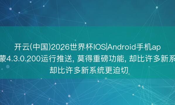 开云(中国)2026世界杯IOS|Android手机app下载 鸿蒙4.3.0.200运行推送, 莫得重磅功能, 却比许多新系统更迫切