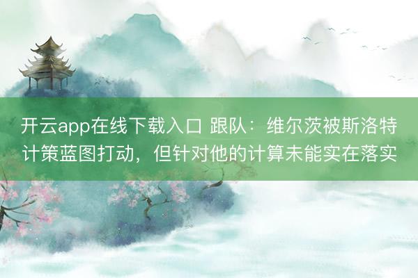 开云app在线下载入口 跟队:维尔茨被斯洛特计策蓝图打动,但针对他的计算未能实在落实