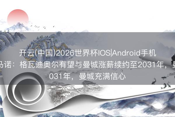 开云(中国)2026世界杯IOS|Android手机app下载 罗马诺:格瓦迪奥尔有望与曼城涨薪续约至2031年,曼城充满信心
