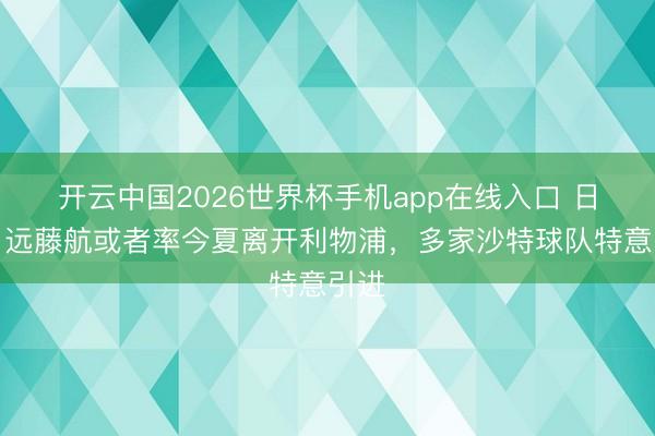 开云中国2026世界杯手机app在线入口 日媒：远藤航或者率今夏离开利物浦，多家沙特球队特意引进