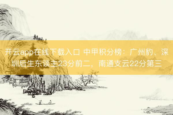开云app在线下载入口 中甲积分榜:广州豹、深圳后生东谈主23分前二,南通支云22分第三