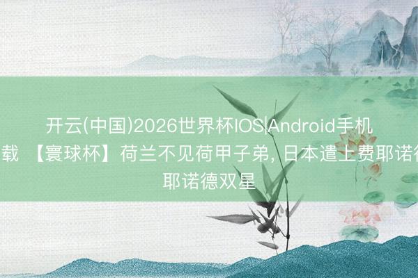 开云(中国)2026世界杯IOS|Android手机app下载 【寰球杯】荷兰不见荷甲子弟， 日本遣上费耶诺德双星