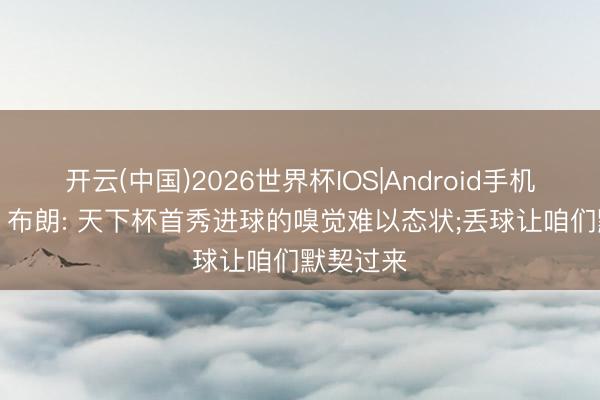 开云(中国)2026世界杯IOS|Android手机app下载 布朗: 天下杯首秀进球的嗅觉难以态状;丢球让咱们默契过来