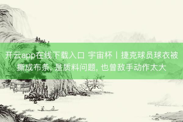 开云app在线下载入口 宇宙杯丨捷克球员球衣被撕成布条， 是质料问题， 也曾敌手动作太大