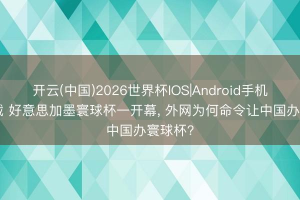 开云(中国)2026世界杯IOS|Android手机app下载 好意思加墨寰球杯一开幕, 外网为何命令让中国办寰球杯?