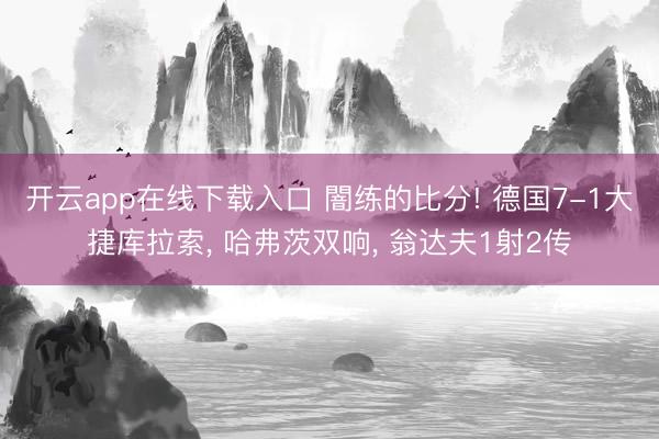 开云app在线下载入口 闇练的比分! 德国7-1大捷库拉索, 哈弗茨双响, 翁达夫1射2传