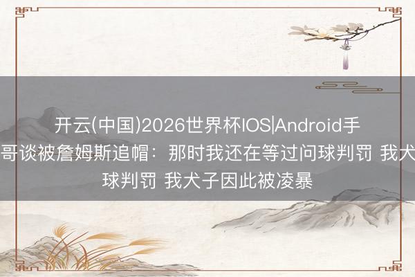 开云(中国)2026世界杯IOS|Android手机app下载 一哥谈被詹姆斯追帽：那时我还在等过问球判罚 我犬子因此被凌暴