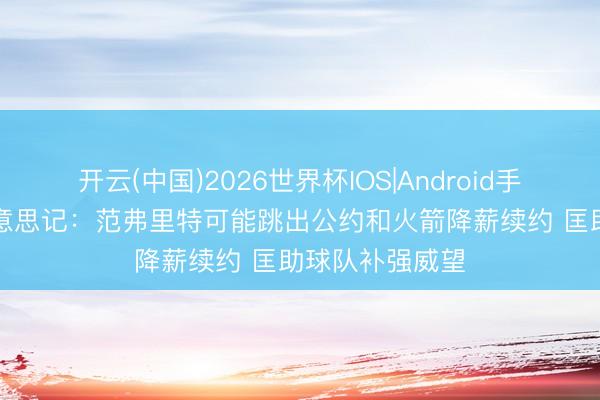 开云(中国)2026世界杯IOS|Android手机app下载 好意思记:范弗里特可能跳出公约和火箭降薪续约 匡助球队补强威望
