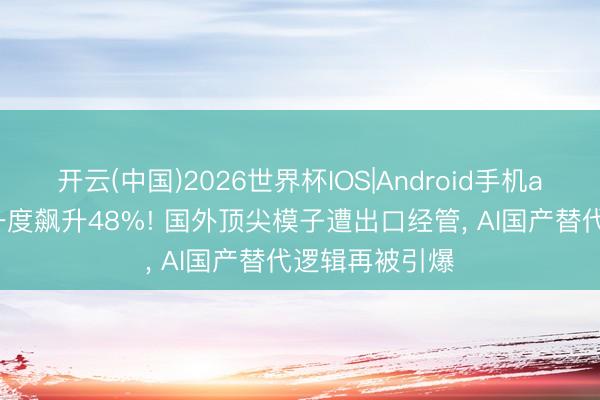 开云(中国)2026世界杯IOS|Android手机app下载 智谱一度飙升48%! 国外顶尖模子遭出口经管， AI国产替代逻辑再被引爆