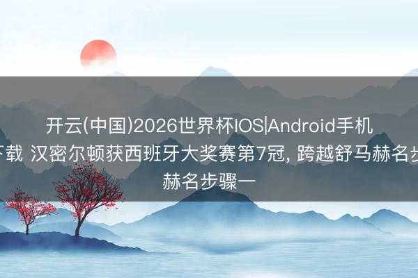 开云(中国)2026世界杯IOS|Android手机app下载 汉密尔顿获西班牙大奖赛第7冠, 跨越舒马赫名步骤一