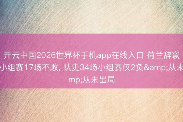 开云中国2026世界杯手机app在线入口 荷兰辞寰宇杯小组赛17场不败, 队史34场小组赛仅2负&从未出局