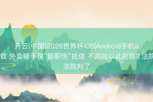 开云(中国)2026世界杯IOS|Android手机app下载 外卖骑手获“新职伤”抵偿 不测险以此拒赔? 法院判了