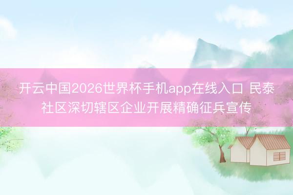 开云中国2026世界杯手机app在线入口 民泰社区深切辖区企业开展精确征兵宣传