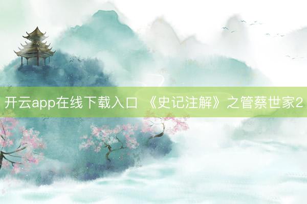 开云app在线下载入口 《史记注解》之管蔡世家2