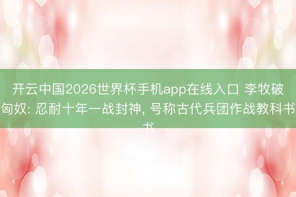 开云中国2026世界杯手机app在线入口 李牧破匈奴: 忍耐十年一战封神, 号称古代兵团作战教科书