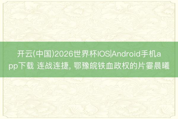 开云(中国)2026世界杯IOS|Android手机app下载 连战连捷, 鄂豫皖铁血政权的片霎晨曦