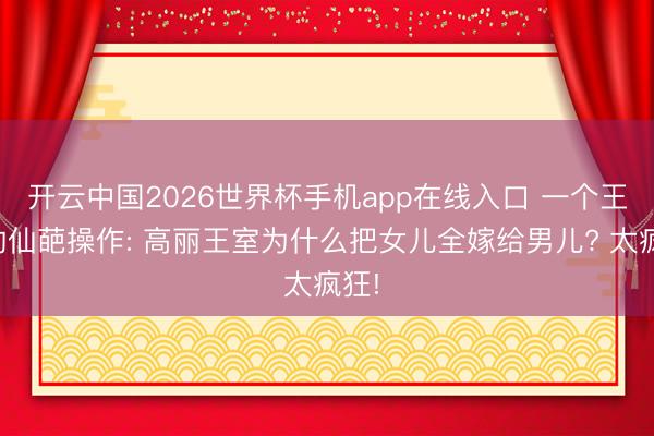 开云中国2026世界杯手机app在线入口 一个王朝的仙葩操作: 高丽王室为什么把女儿全嫁给男儿? 太疯狂!