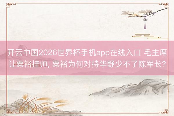 开云中国2026世界杯手机app在线入口 毛主席让粟裕挂帅， 粟裕为何对持华野少不了陈军长?