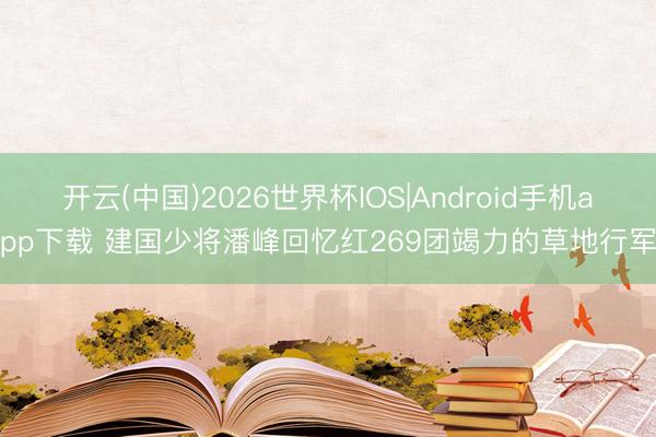 开云(中国)2026世界杯IOS|Android手机app下载 建国少将潘峰回忆红269团竭力的草地行军