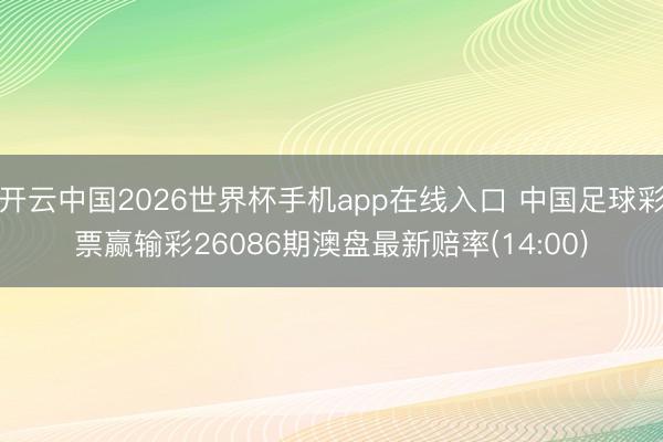 开云中国2026世界杯手机app在线入口 中国足球彩票赢输彩26086期澳盘最新赔率(14:00)