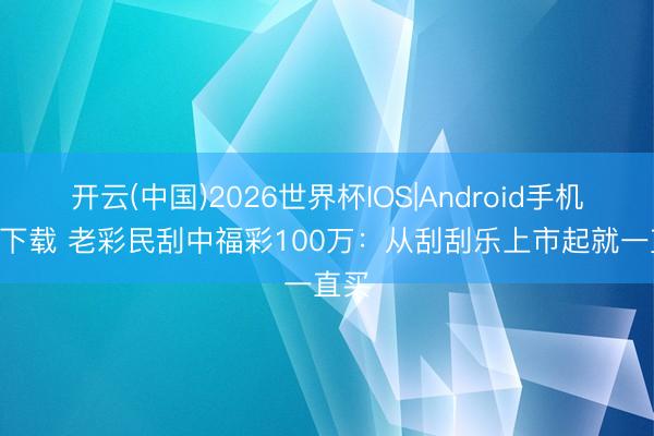 开云(中国)2026世界杯IOS|Android手机app下载 老彩民刮中福彩100万:从刮刮乐上市起就一直买