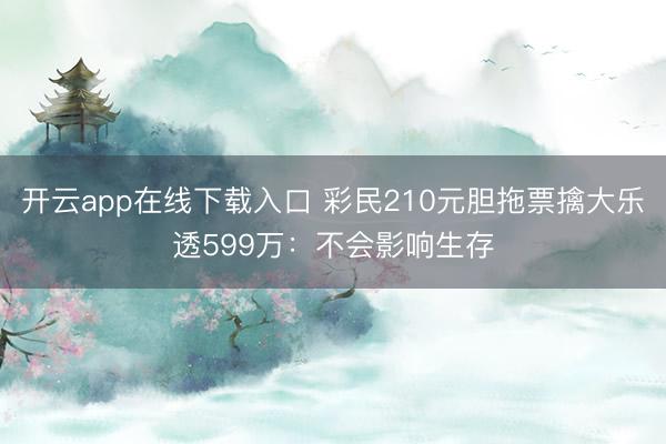 开云app在线下载入口 彩民210元胆拖票擒大乐透599万:不会影响生存