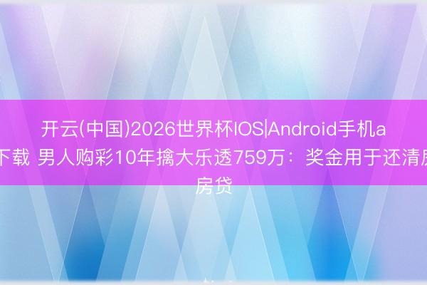 开云(中国)2026世界杯IOS|Android手机app下载 男人购彩10年擒大乐透759万:奖金用于还清房贷