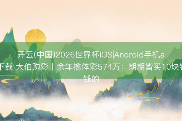 开云(中国)2026世界杯IOS|Android手机app下载 大伯购彩十余年擒体彩574万:期期皆买10块钱的